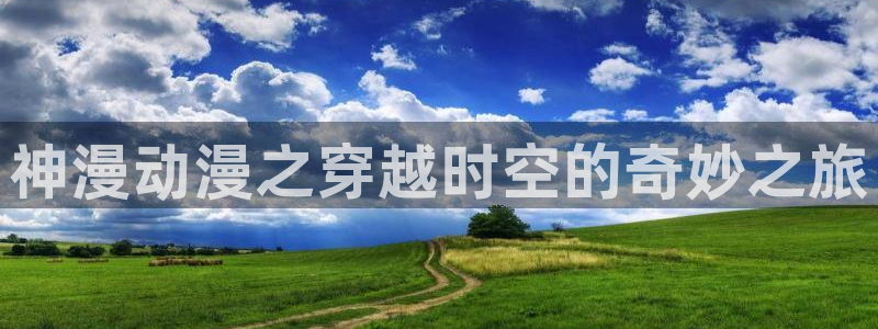羞羞漫画歪歪汗汗漫画：神漫动漫之穿越时空的奇妙之旅