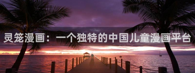 汗汗漫画在线登录：灵笼漫画：一个独特的中国儿童漫画平台