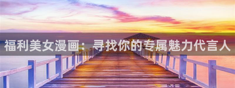 汗汗漫画h：福利美女漫画：寻找你的专属魅力代言人