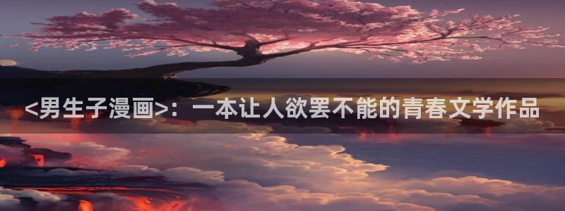 羞羞漫画～汗汗漫画av在线观看：<男生子漫画>：一本让人欲罢不能的青春文学作品