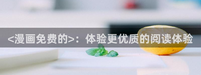 汗汗漫画动漫首页：<漫画免费的>：体验更优质的阅读体验