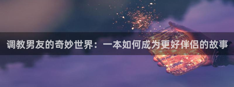 好看的韩漫汗汗漫画：调教男友的奇妙世界：一本如何成为更好伴侣的故事