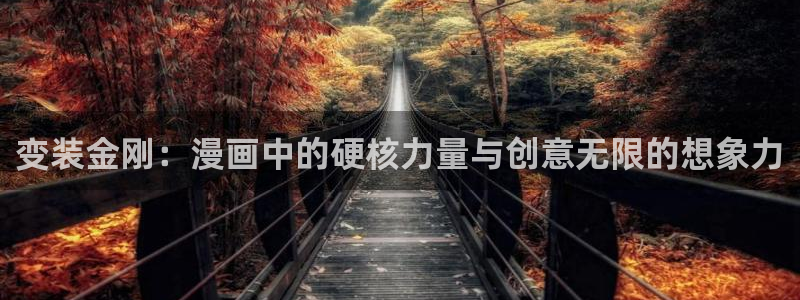 虎虎漫画 汗汗漫画：变装金刚：漫画中的硬核力量与创意无限的想象力