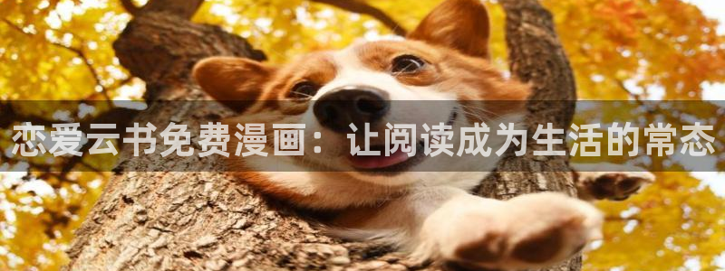 汗汗漫画网改名：恋爱云书免费漫画：让阅读成为生活的常态