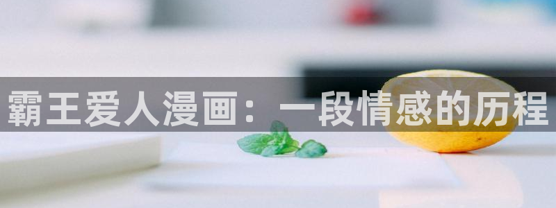 汗汗漫画免费阅读无限下拉式：霸王爱人漫画：一段情感的历程